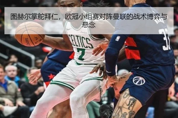 图赫尔掌舵拜仁，欧冠小组赛对阵曼联的战术博弈与悬念