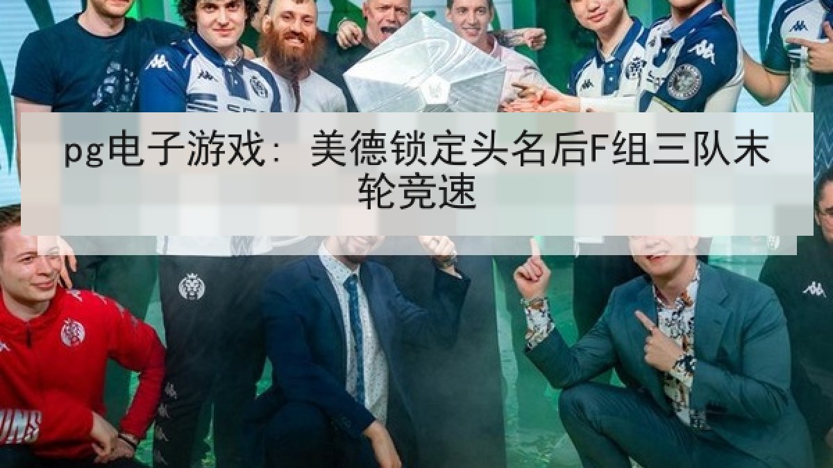 pg电子游戏: 美德锁定头名后F组三队末轮竞速