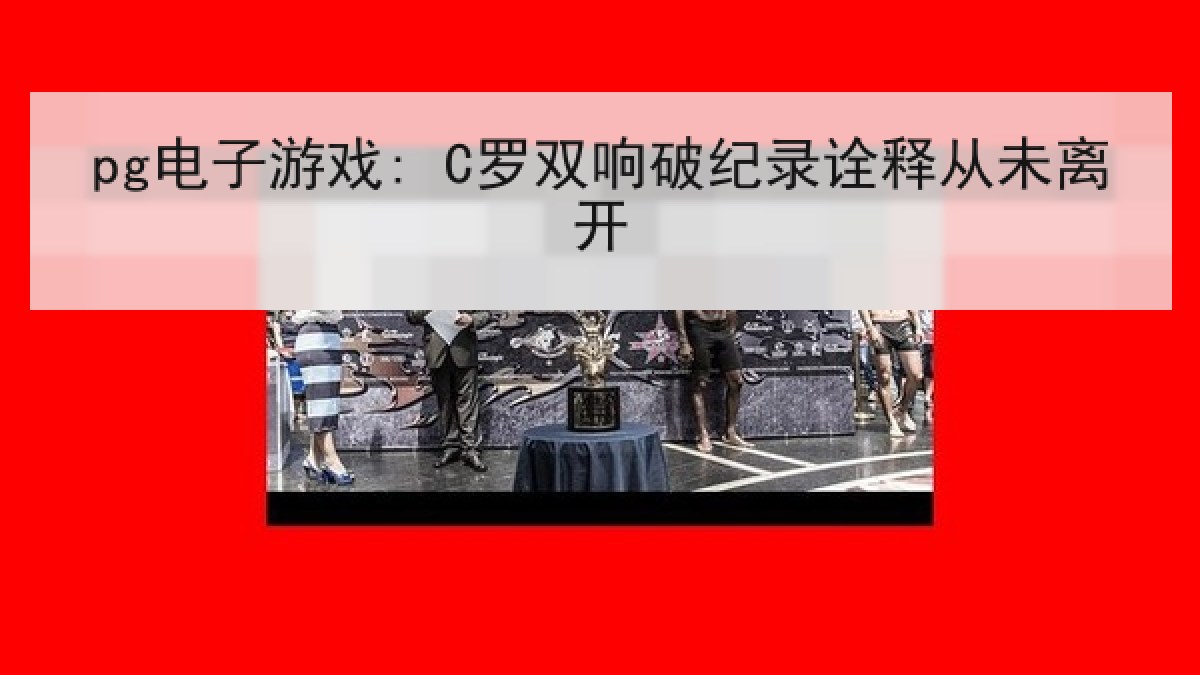pg电子游戏: C罗双响破纪录诠释从未离开 pg电子游戏: C罗双响破纪录诠释从未离开