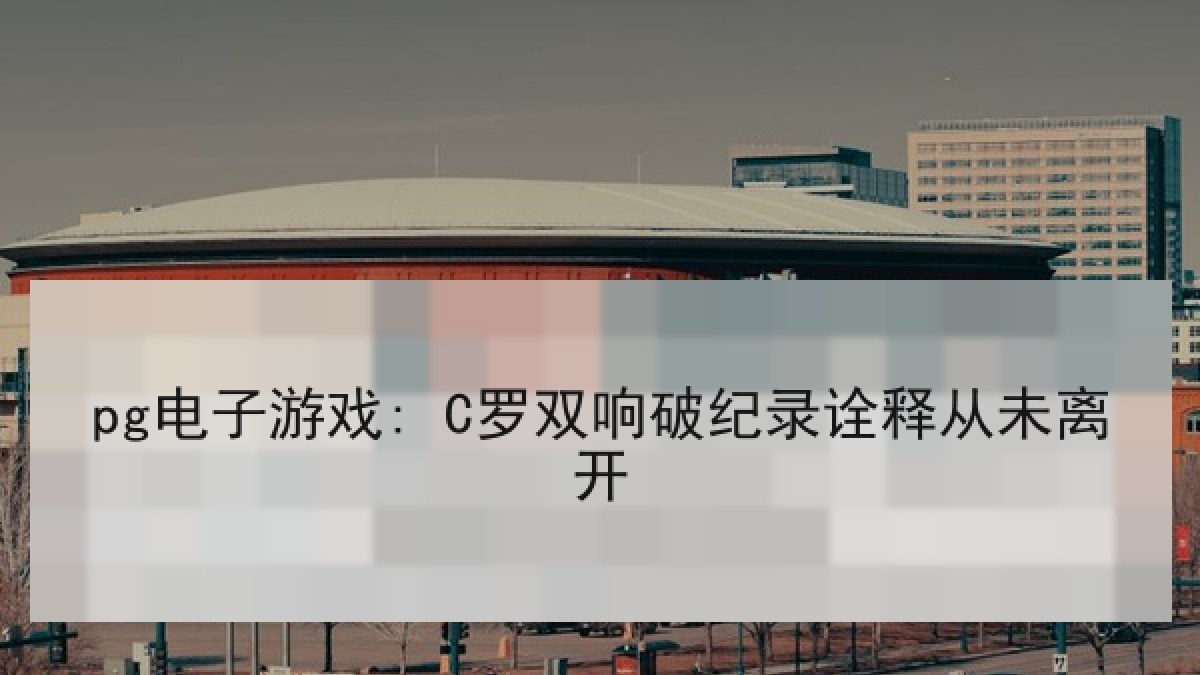 pg电子游戏: C罗双响破纪录诠释从未离开 pg电子游戏: C罗双响破纪录诠释从未离开