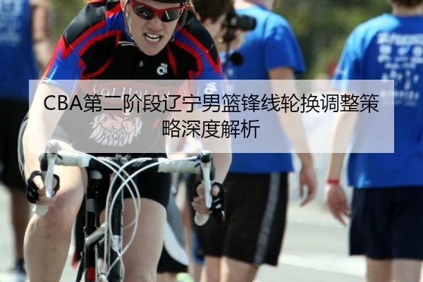 CBA第二阶段辽宁男篮锋线轮换调整策略深度解析