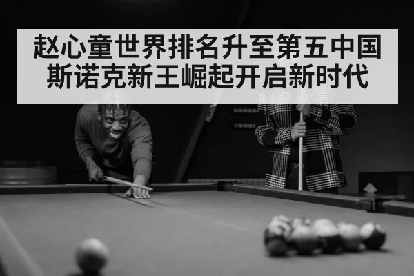 赵心童世界排名升至第五中国斯诺克新王崛起开启新时代