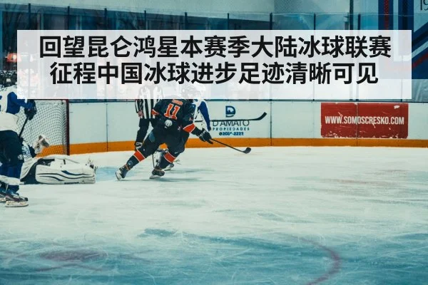 回望昆仑鸿星本赛季大陆冰球联赛征程中国冰球进步足迹清晰可见