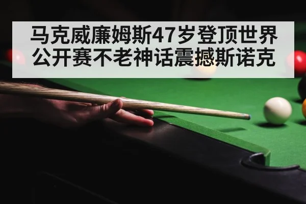 马克威廉姆斯47岁登顶世界公开赛不老神话震撼斯诺克