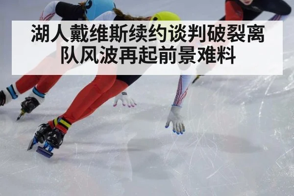 湖人戴维斯续约谈判破裂离队风波再起前景难料