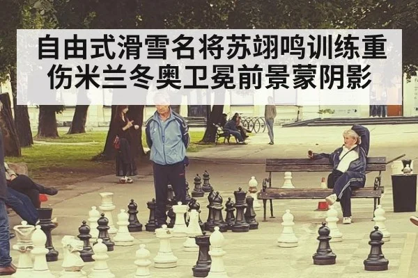 自由式滑雪名将苏翊鸣训练重伤米兰冬奥卫冕前景蒙阴影