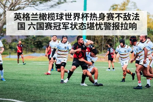 英格兰橄榄球世界杯热身赛不敌法国 六国赛冠军状态堪忧警报拉响