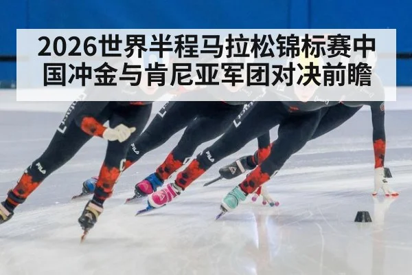 2026世界半程马拉松锦标赛中国冲金与肯尼亚军团对决前瞻